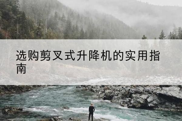 峰峰矿剪叉式升降机怎么选-选购剪叉式升降机的实用指南
