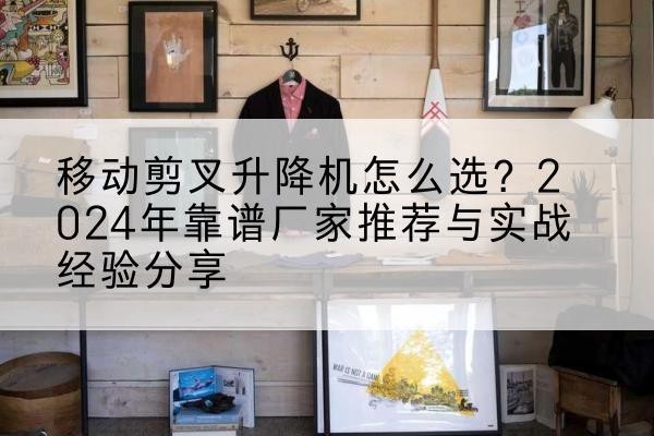 峰峰矿升降平台厂家推荐-移动剪叉升降机怎么选?2024年靠谱厂家推荐与实战经验分享