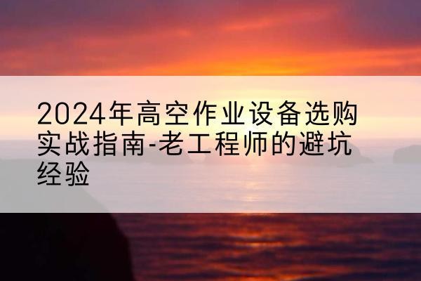 峰峰矿高空作业升降机厂家推荐-2024年高空作业设备选购实战指南-老工程师的避坑经验