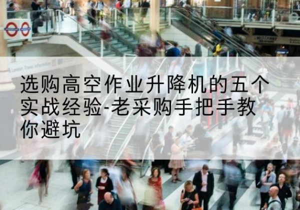 峰峰矿高空作业升降机厂家-选购高空作业升降机的五个实战经验-老采购手把手教你避坑