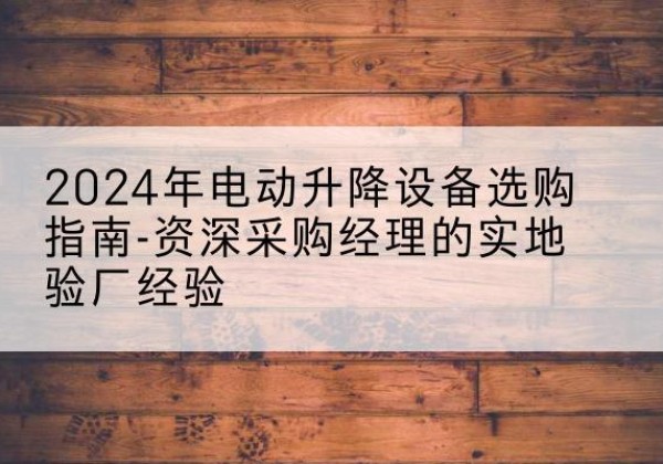 峰峰矿电动剪叉升降平台厂家-2024年电动升降设备选购指南-资深采购经理的实地验厂经验