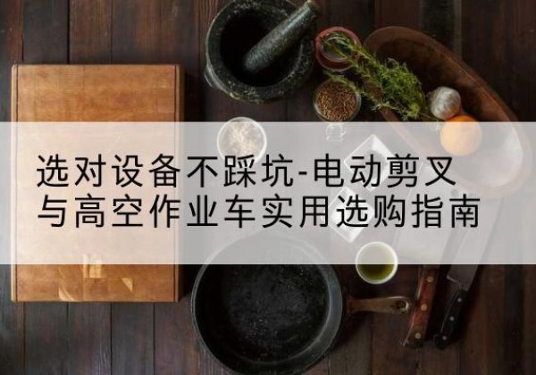 峰峰矿电动剪叉升降平台怎么选-选对设备不踩坑-电动剪叉与高空作业车实用选购指南
