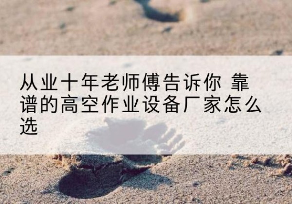 峰峰矿高空作业升降机厂家推荐-从业十年老师傅告诉你 靠谱的高空作业设备厂家怎么选