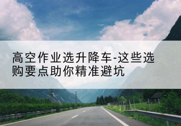 峰峰矿升降车厂家-高空作业选升降车-这些选购要点助你*避坑