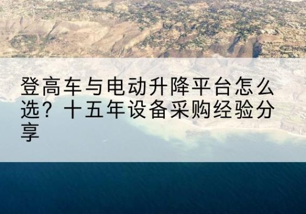 峰峰矿登高车厂家厂家-登高车与电动升降平台怎么选？十五年设备采购经验分享