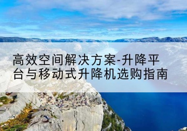 峰峰矿升降平台厂家-*空间解决方案-升降平台与移动式升降机选购指南