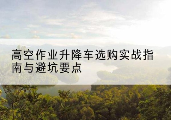 峰峰矿升降车怎么选-高空作业升降车选购实战指南与避坑要点