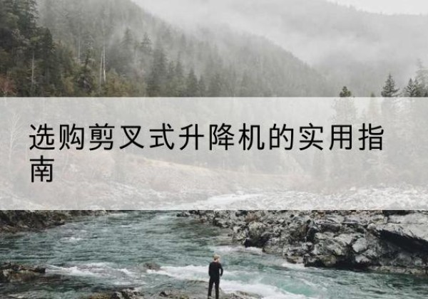 峰峰矿剪叉式升降机怎么选-选购剪叉式升降机的实用指南