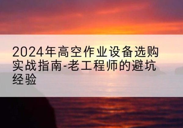 峰峰矿高空作业升降机厂家推荐-2024年高空作业设备选购实战指南-老工程师的避坑经验