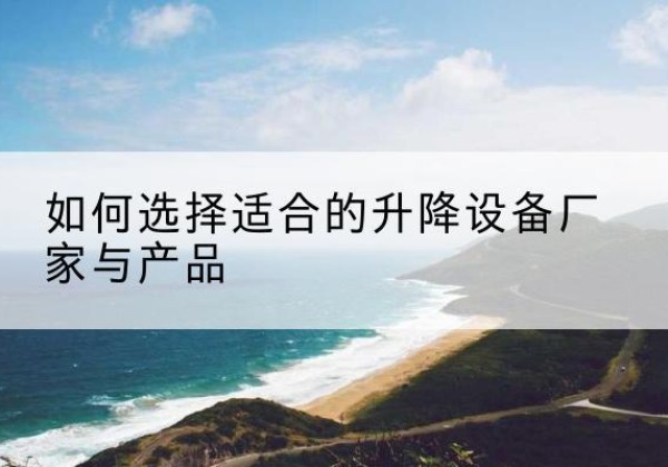 峰峰矿电动升降平台厂家-如何选择适合的升降设备厂家与产品